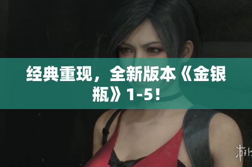 经典重现，全新版本《金银瓶》1-5！