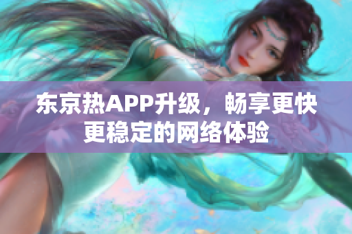 东京热APP升级，畅享更快更稳定的网络体验