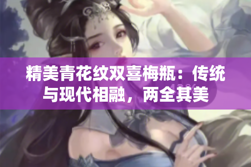 精美青花纹双喜梅瓶：传统与现代相融，两全其美