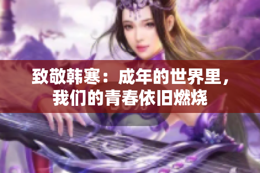 致敬韩寒：成年的世界里，我们的青春依旧燃烧