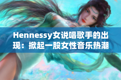 Hennessy女说唱歌手的出现：掀起一股女性音乐热潮