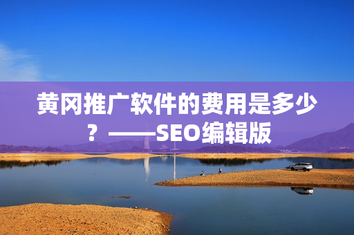 黄冈推广软件的费用是多少？——SEO编辑版