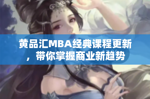 黄品汇MBA经典课程更新，带你掌握商业新趋势