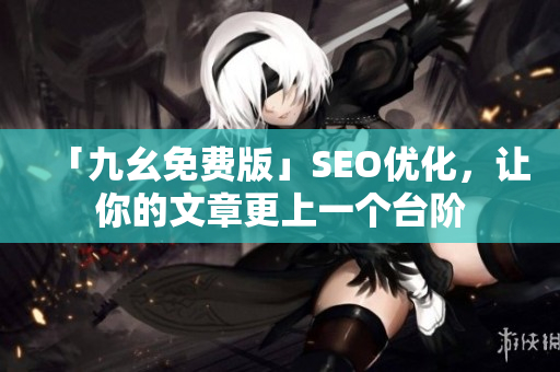 「九幺免费版」SEO优化，让你的文章更上一个台阶