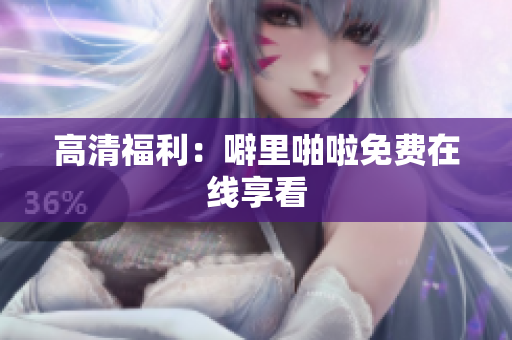 高清福利：噼里啪啦免费在线享看