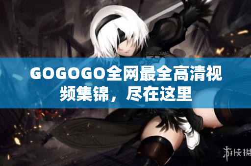 GOGOGO全网最全高清视频集锦，尽在这里