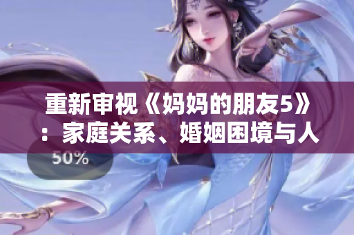 重新审视《妈妈的朋友5》：家庭关系、婚姻困境与人性之探索