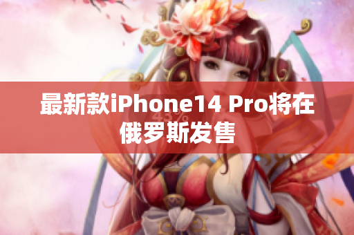 最新款iPhone14 Pro将在俄罗斯发售