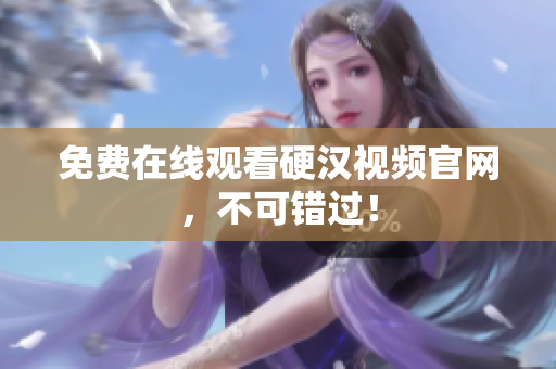 免费在线观看硬汉视频官网，不可错过！