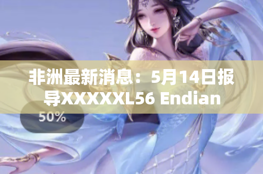 非洲最新消息：5月14日报导XXXXXL56 Endian