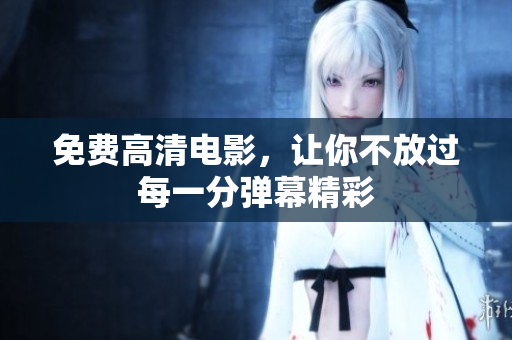 免费高清电影，让你不放过每一分弹幕精彩