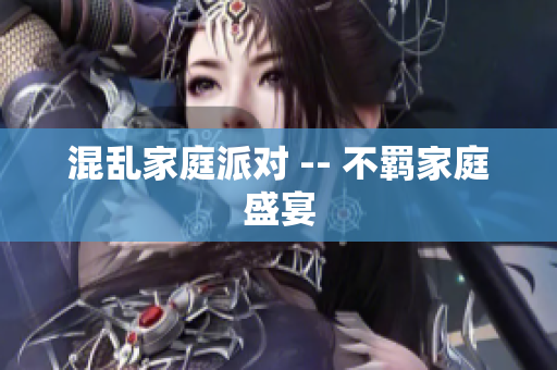 混乱家庭派对 -- 不羁家庭盛宴