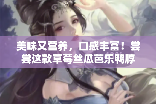 美味又营养，口感丰富！尝尝这款草莓丝瓜芭乐鸭脖