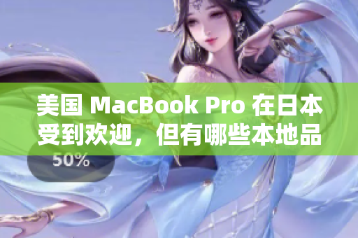 美国 MacBook Pro 在日本受到欢迎，但有哪些本地品牌值得一看？
