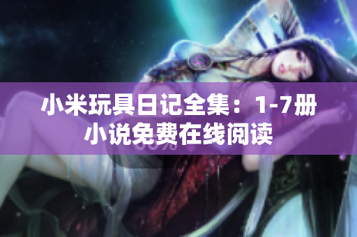 小米玩具日记全集：1-7册小说免费在线阅读