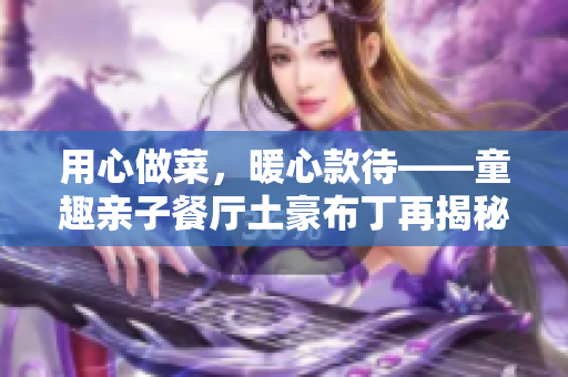 用心做菜，暖心款待——童趣亲子餐厅土豪布丁再揭秘