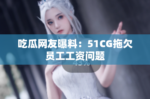 吃瓜网友曝料：51CG拖欠员工工资问题