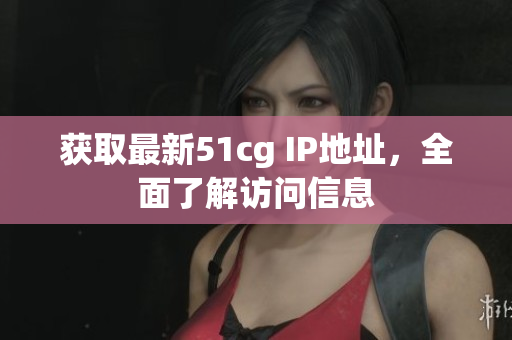 获取最新51cg IP地址，全面了解访问信息