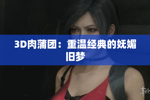 3D肉蒲团：重温经典的妩媚旧梦