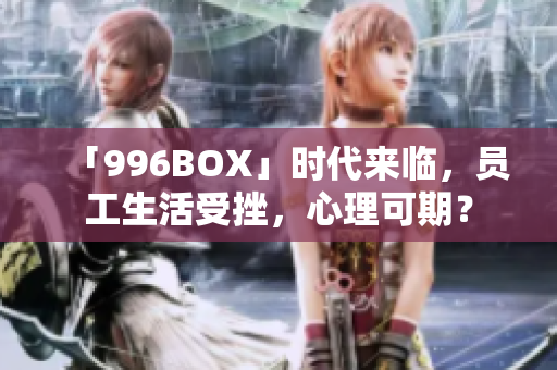 「996BOX」时代来临，员工生活受挫，心理可期？