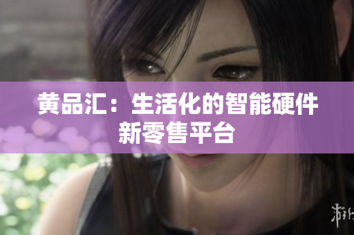 黄品汇：生活化的智能硬件新零售平台