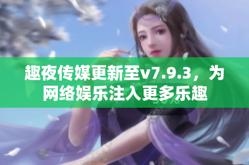 趣夜传媒更新至v7.9.3，为网络娱乐注入更多乐趣