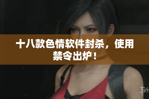 十八款色情软件封杀，使用禁令出炉！