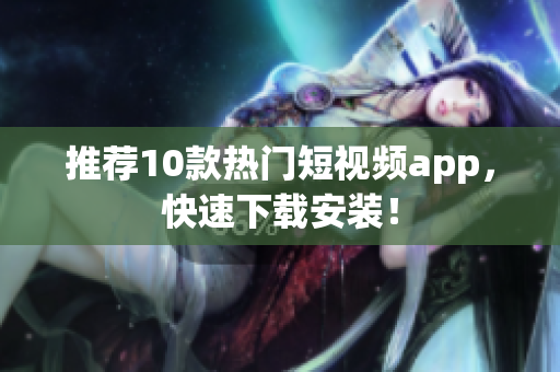 推荐10款热门短视频app，快速下载安装！
