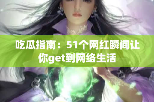 吃瓜指南：51个网红瞬间让你get到网络生活