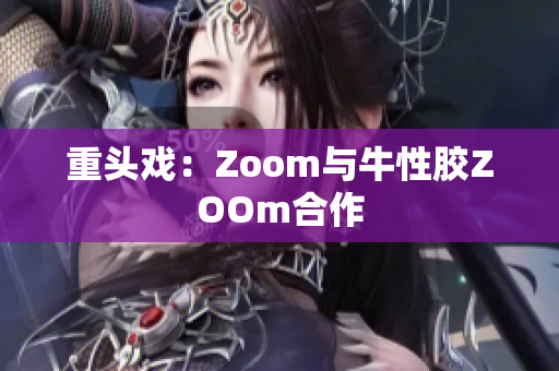 重头戏：Zoom与牛性胶ZOOm合作