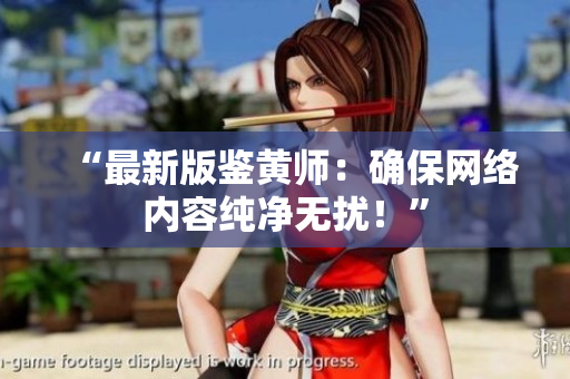 “最新版鉴黄师：确保网络内容纯净无扰！”