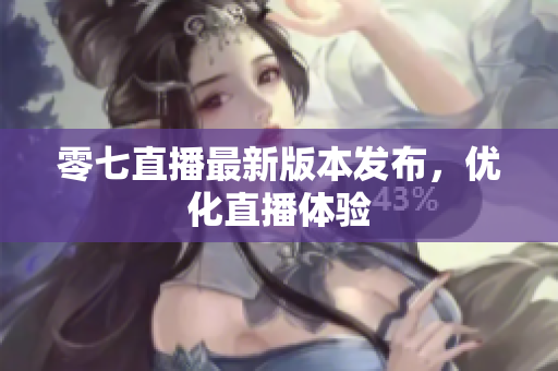 零七直播最新版本发布，优化直播体验