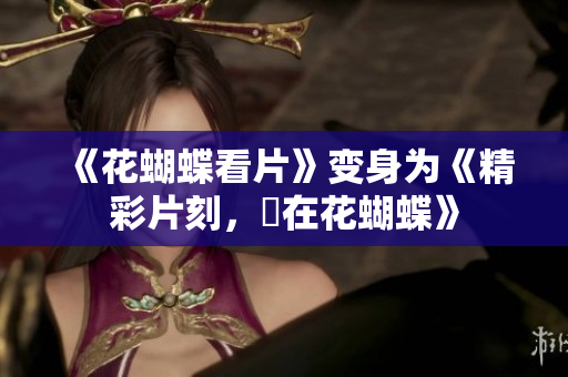 《花蝴蝶看片》变身为《精彩片刻，盡在花蝴蝶》