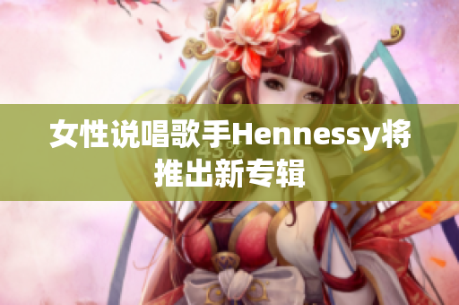 女性说唱歌手Hennessy将推出新专辑
