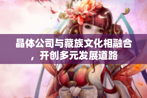 晶体公司与藏族文化相融合，开创多元发展道路