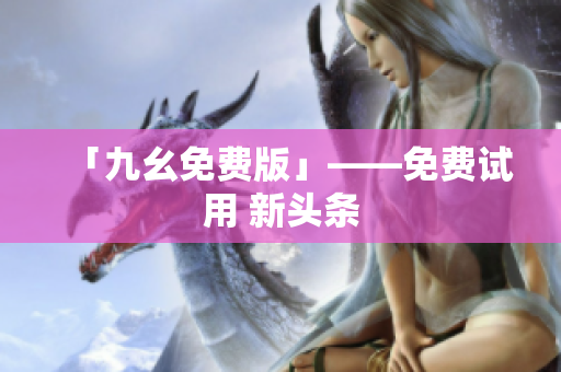 「九幺免费版」——免费试用 新头条