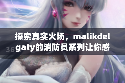 探索真实火场，malikdelgaty的消防员系列让你感受生命之重