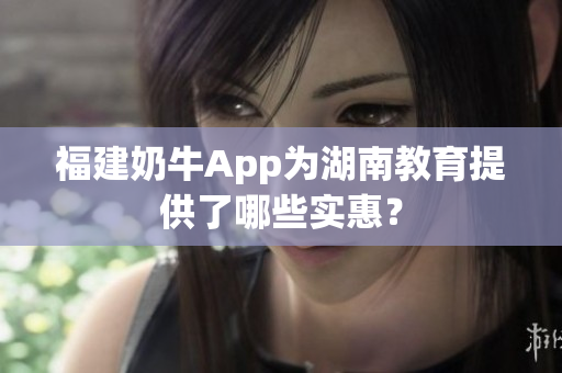 福建奶牛App为湖南教育提供了哪些实惠？