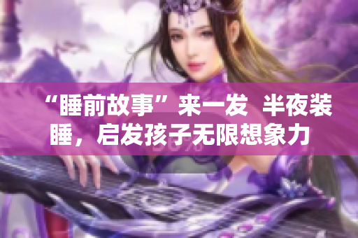“睡前故事”来一发  半夜装睡，启发孩子无限想象力