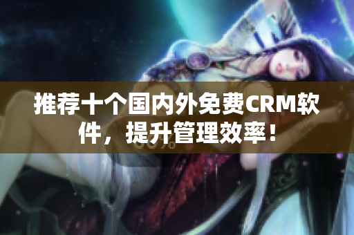 推荐十个国内外免费CRM软件，提升管理效率！