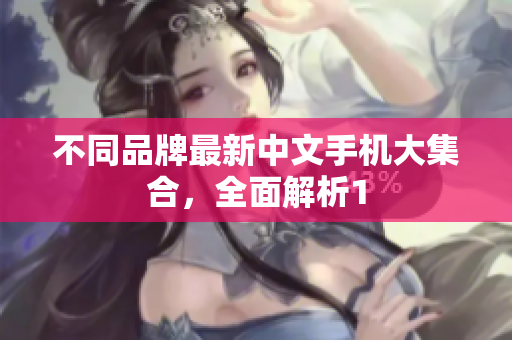 不同品牌最新中文手机大集合，全面解析1