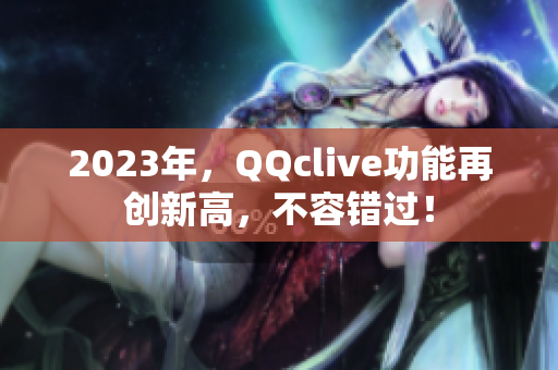 2023年，QQclive功能再创新高，不容错过！