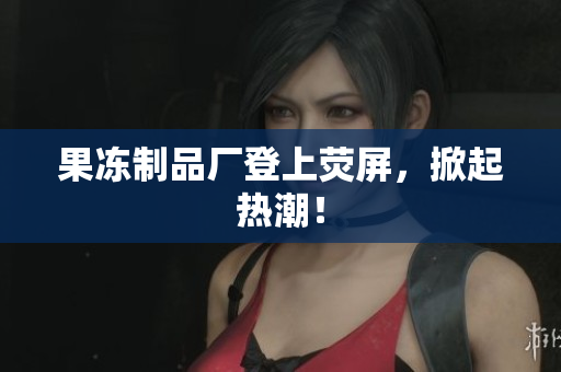 果冻制品厂登上荧屏，掀起热潮！