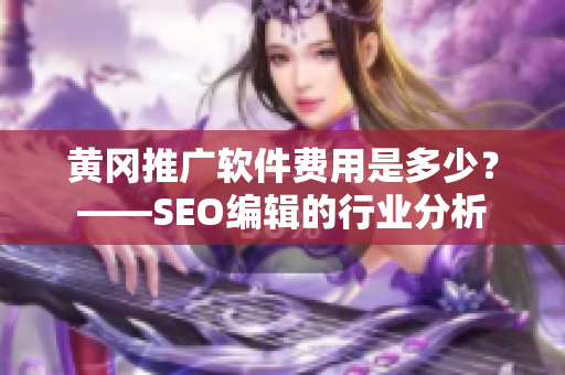 黄冈推广软件费用是多少？——SEO编辑的行业分析