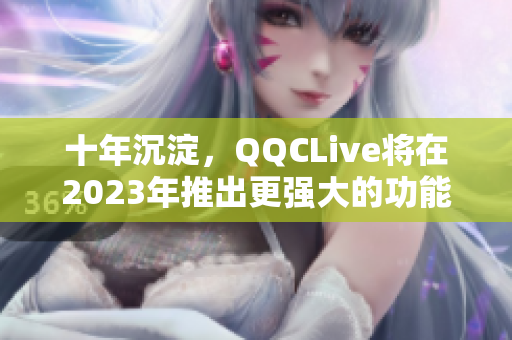 十年沉淀，QQCLive将在2023年推出更强大的功能