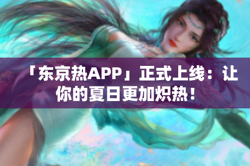 「东京热APP」正式上线：让你的夏日更加炽热！
