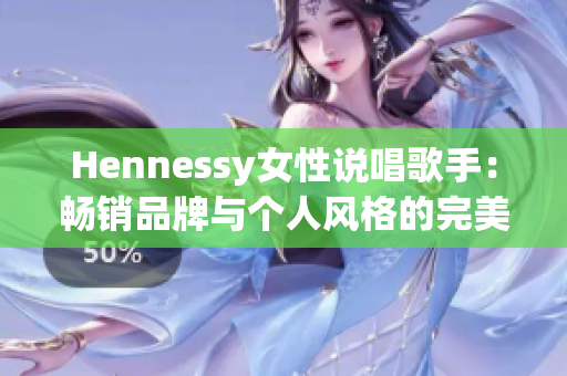 Hennessy女性说唱歌手：畅销品牌与个人风格的完美结合