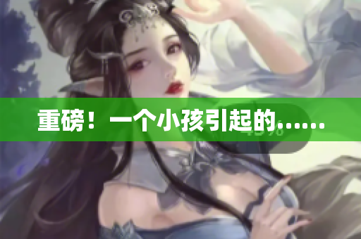 重磅！一个小孩引起的……