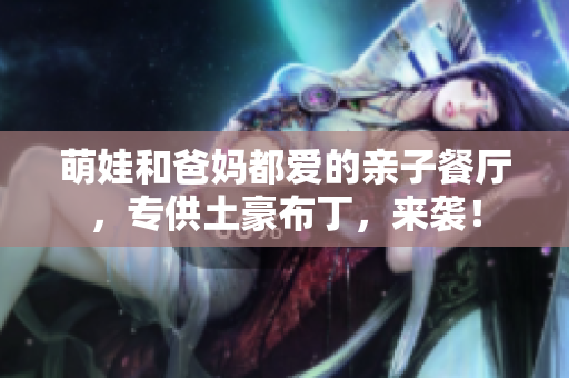 萌娃和爸妈都爱的亲子餐厅，专供土豪布丁，来袭！