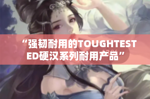 “强韧耐用的TOUGHTESTED硬汉系列耐用产品”